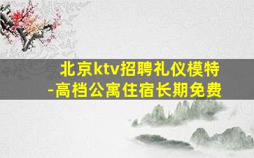 北京ktv招聘礼仪模特-高档公寓住宿长期免费
